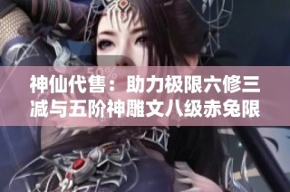 神仙代售：助力极限六修三减与五阶神雕文八级赤兔限量版