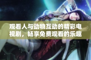 观看人与动物互动的精彩电视剧，畅享免费观看的乐趣