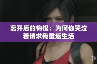 离开后的悔恨：为何你哭泣着请求我重返生活