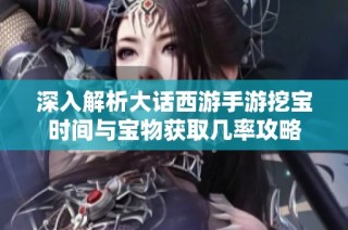 深入解析大话西游手游挖宝时间与宝物获取几率攻略