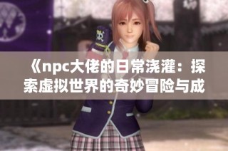 《npc大佬的日常浇灌：探索虚拟世界的奇妙冒险与成长》