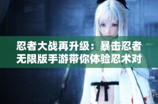 忍者大战再升级：暴击忍者无限版手游带你体验忍术对决的无尽乐趣与无限资源