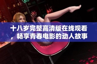 十八岁完整高清版在线观看，畅享青春电影的动人故事与情感体验