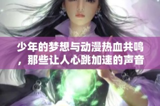 少年的梦想与动漫热血共鸣，那些让人心跳加速的声音回忆