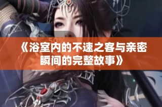 《浴室内的不速之客与亲密瞬间的完整故事》