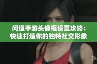问道手游头像框设置攻略：快速打造你的独特社交形象