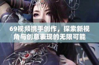 69视频携手创作，探索新视角与创意表现的无限可能