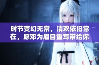 时节变幻无常，清欢依旧常在，愿邓为眉目重写带给你温暖与快乐的时光