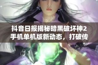 抖音日报揭秘暗黑破坏神2手机单机版新动态，打破传统游戏体验的界限