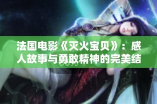 法国电影《灭火宝贝》：感人故事与勇敢精神的完美结合