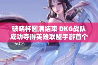 破晓杯圆满结束 DKG战队成功夺得英雄联盟手游首个世界冠军荣耀