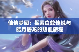 仙侠梦回：探索白蛇传说与皓月屠龙的热血旅程