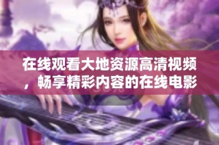 在线观看大地资源高清视频，畅享精彩内容的在线电影平台推荐