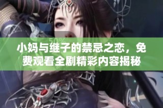 小妈与继子的禁忌之恋，免费观看全剧精彩内容揭秘