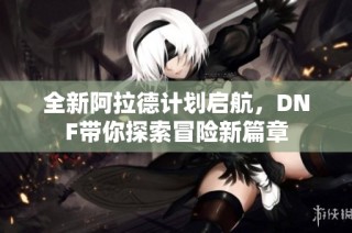 全新阿拉德计划启航，DNF带你探索冒险新篇章