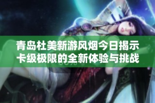 青岛杜美新游风烟今日揭示卡级极限的全新体验与挑战
