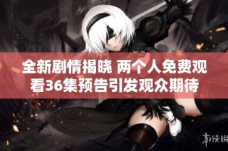 全新剧情揭晓 两个人免费观看36集预告引发观众期待