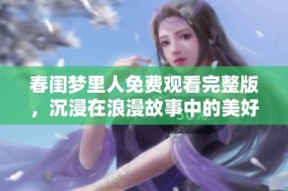 春闺梦里人免费观看完整版，沉浸在浪漫故事中的美好体验