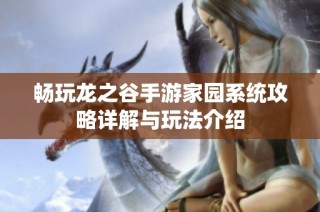 畅玩龙之谷手游家园系统攻略详解与玩法介绍