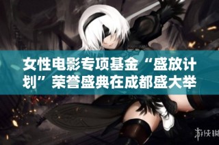 女性电影专项基金“盛放计划”荣誉盛典在成都盛大举办，精彩纷呈