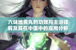 六味地黄丸的功效与主治详解及其在中医中的应用分析