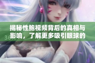 揭秘性鲍视频背后的真相与影响，了解更多吸引眼球的内容与影响力