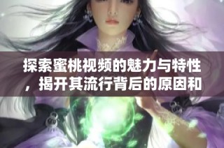 探索蜜桃视频的魅力与特性，揭开其流行背后的原因和影响