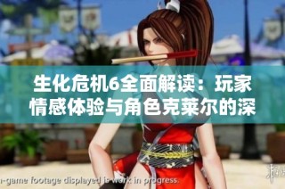 生化危机6全面解读：玩家情感体验与角色克莱尔的深度探索
