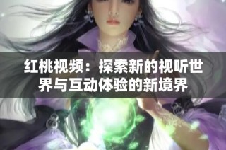 红桃视频：探索新的视听世界与互动体验的新境界