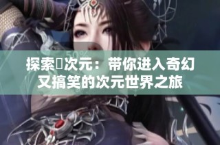 探索囧次元：带你进入奇幻又搞笑的次元世界之旅