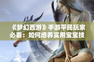 《梦幻西游》手游平民玩家必看：如何培养实用宝宝技巧分享