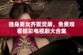 独身男女齐聚荧屏，免费观看精彩电视剧大合集