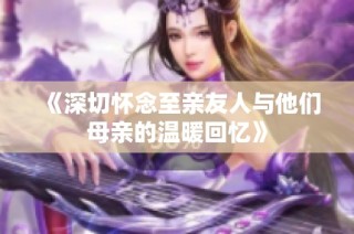 《深切怀念至亲友人与他们母亲的温暖回忆》