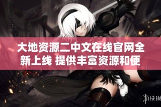 大地资源二中文在线官网全新上线 提供丰富资源和便捷服务