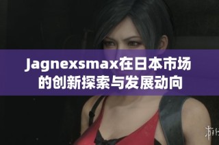 Jagnexsmax在日本市场的创新探索与发展动向