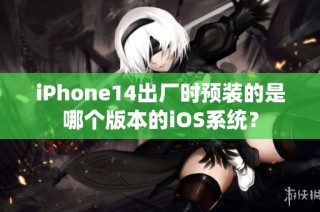 iPhone14出厂时预装的是哪个版本的iOS系统？