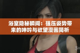 浴室隐秘瞬间：强压姿势带来的呻吟与欲望漫画简析