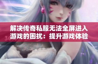 解决传奇私服无法全屏进入游戏的困扰：提升游戏体验的实用技巧与建议