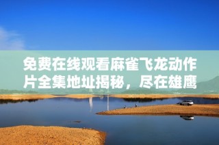 免费在线观看麻雀飞龙动作片全集地址揭秘，尽在雄鹰傲梦影院，尽享精彩影片体验