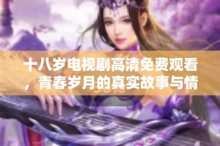 十八岁电视剧高清免费观看，青春岁月的真实故事与情感探索