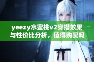 yeezy水蜜桃v2穿搭效果与性价比分析，值得购买吗