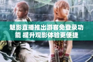 魅影直播推出游客免登录功能 提升观影体验更便捷