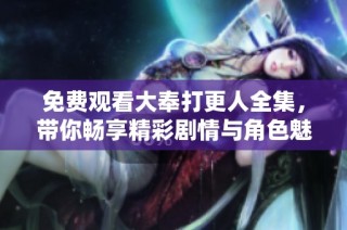 免费观看大奉打更人全集，带你畅享精彩剧情与角色魅力
