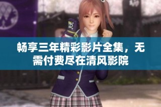 畅享三年精彩影片全集，无需付费尽在清风影院