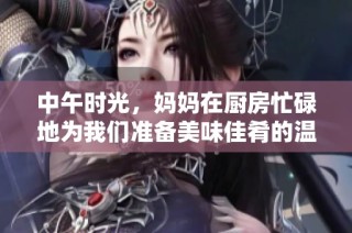 中午时光，妈妈在厨房忙碌地为我们准备美味佳肴的温馨场景