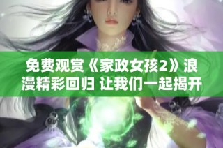 免费观赏《家政女孩2》浪漫精彩回归 让我们一起揭开她们的生活故事