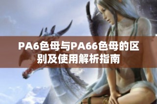 PA6色母与PA66色母的区别及使用解析指南