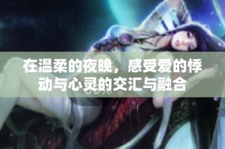 在温柔的夜晚，感受爱的悸动与心灵的交汇与融合