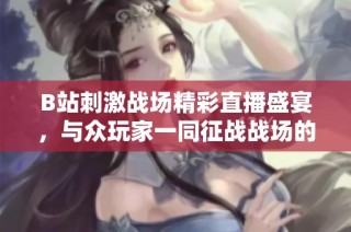 B站刺激战场精彩直播盛宴，与众玩家一同征战战场的刺激体验
