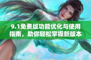 9.1免费版功能优化与使用指南，助你轻松掌握新版本技巧